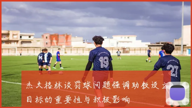 杰夫格林谈罚球问题强调助教设立目标的重要性与积极影响