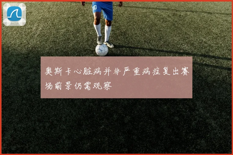 奥斯卡心脏病并非严重病症复出赛场前景仍需观察
