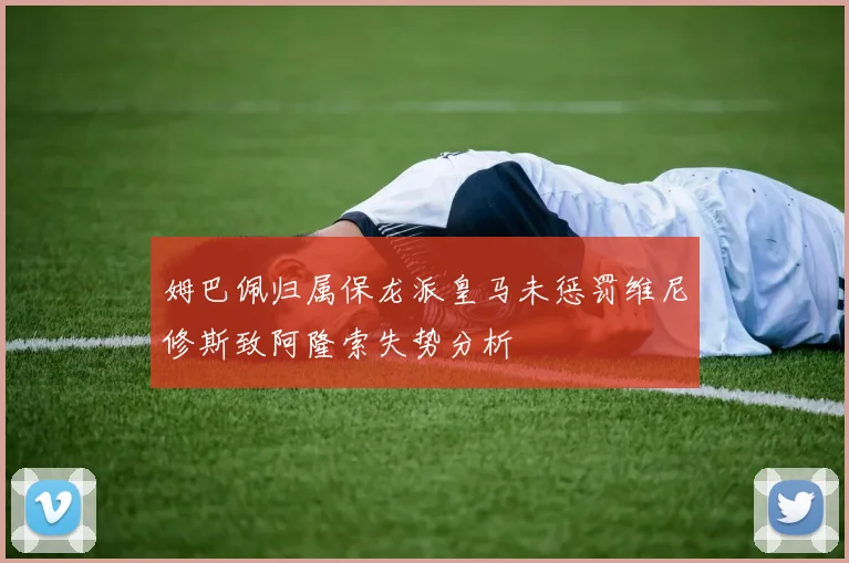 姆巴佩归属保龙派皇马未惩罚维尼修斯致阿隆索失势分析