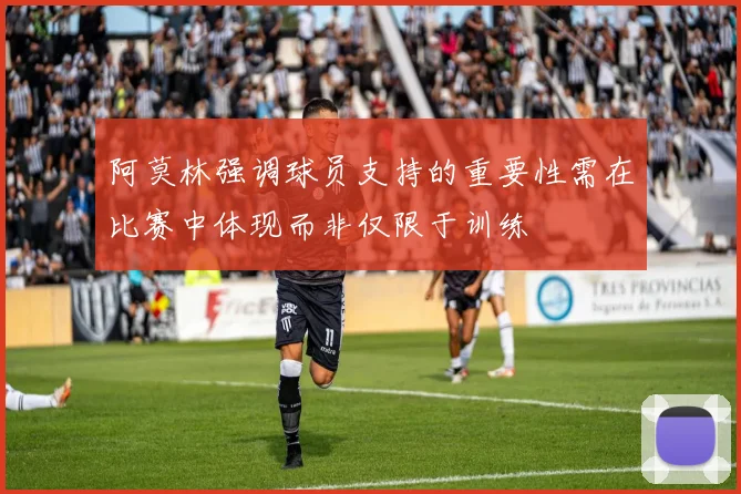 阿莫林强调球员支持的重要性需在比赛中体现而非仅限于训练
