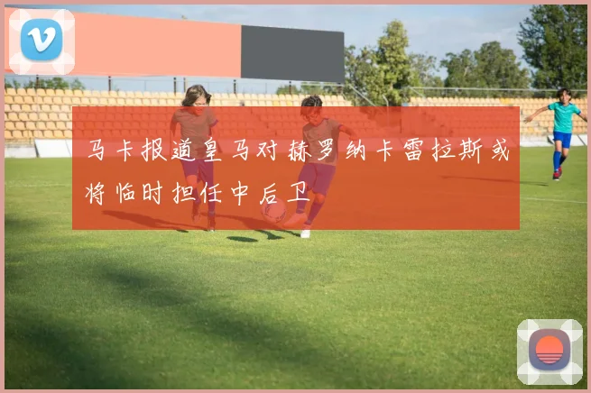 马卡报道皇马对赫罗纳卡雷拉斯或将临时担任中后卫