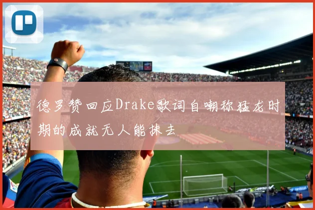 德罗赞回应Drake歌词自嘲称猛龙时期的成就无人能抹去