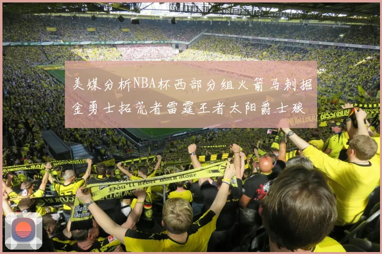 美媒分析NBA杯西部分组火箭马刺掘金勇士拓荒者雷霆王者太阳爵士狼队