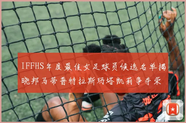 IFFHS年度最佳女足球员候选名单揭晓邦马蒂普特拉斯玛塔凯莉争夺荣誉