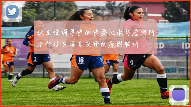 狄龙强调尊重的重要性未与詹姆斯进行过多语言交锋的原因解析