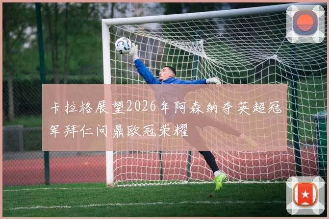 卡拉格展望2026年阿森纳夺英超冠军拜仁问鼎欧冠荣耀