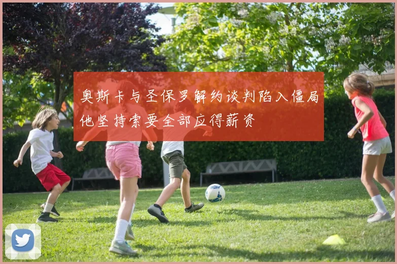 奥斯卡与圣保罗解约谈判陷入僵局他坚持索要全部应得薪资