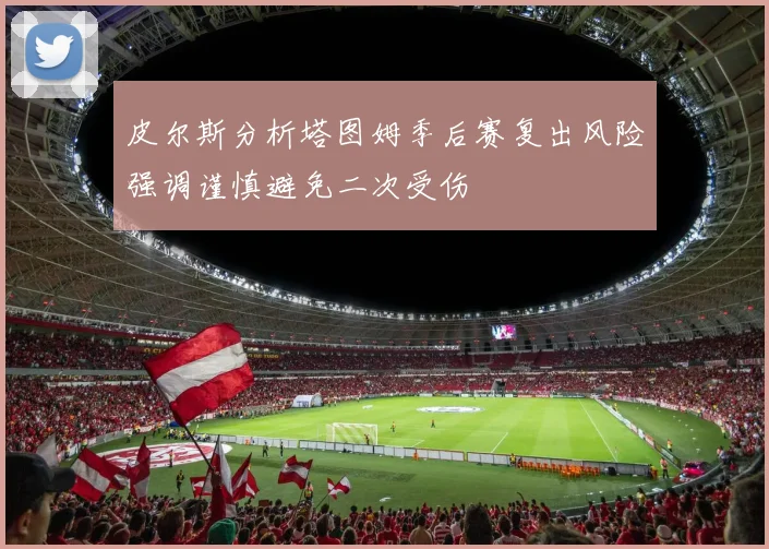 皮尔斯分析塔图姆季后赛复出风险强调谨慎避免二次受伤