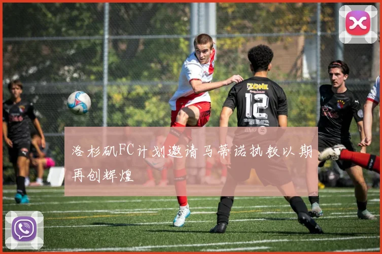洛杉矶FC计划邀请马蒂诺执教以期再创辉煌