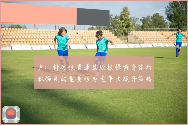 卢：针对位置速度短板强调身体对抗强度的重要性与竞争力提升策略