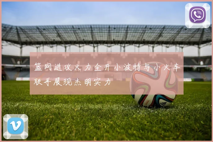 篮网进攻火力全开小波特与小火车联手展现杰明实力