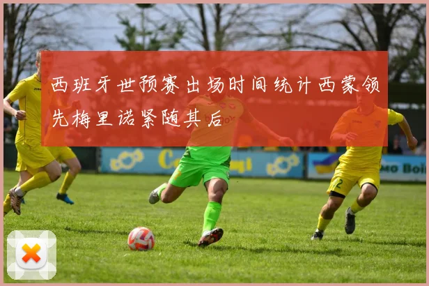 西班牙世预赛出场时间统计西蒙领先梅里诺紧随其后