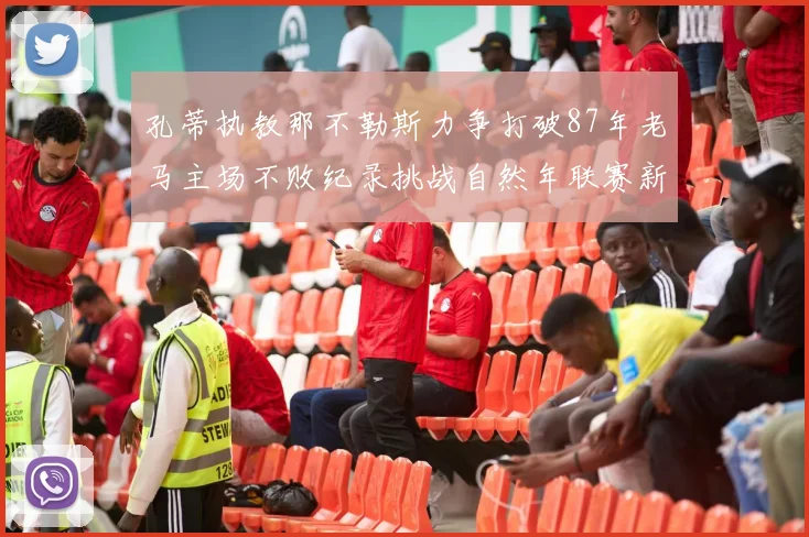孔蒂执教那不勒斯力争打破87年老马主场不败纪录挑战自然年联赛新高
