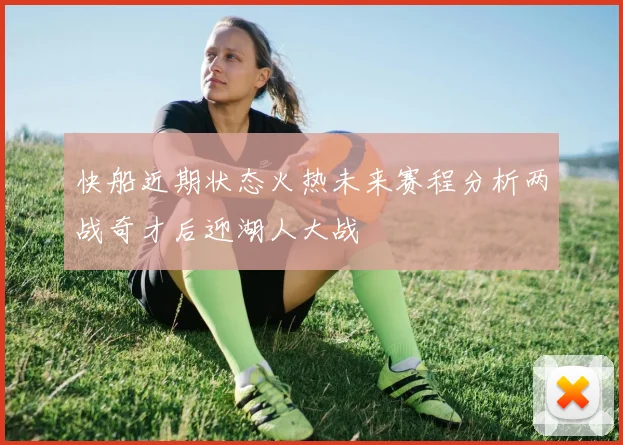 快船近期状态火热未来赛程分析两战奇才后迎湖人大战