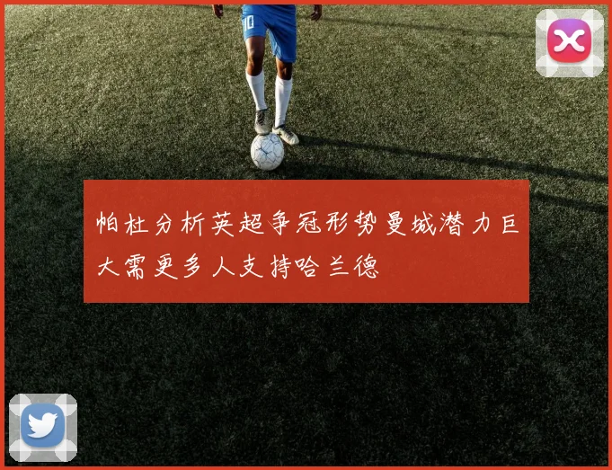 帕杜分析英超争冠形势曼城潜力巨大需更多人支持哈兰德
