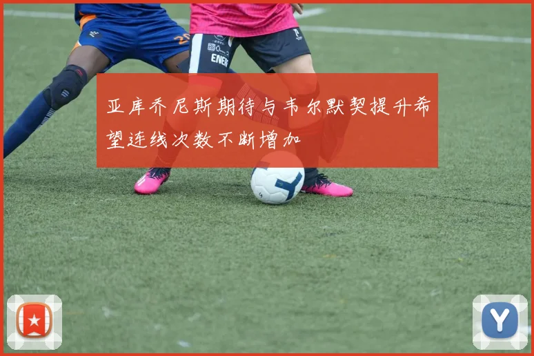 亚库乔尼斯期待与韦尔默契提升希望连线次数不断增加