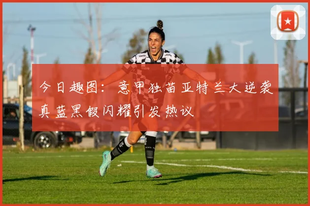 今日趣图：意甲独苗亚特兰大逆袭真蓝黑假闪耀引发热议