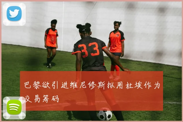 巴黎欲引进维尼修斯拟用杜埃作为交易筹码