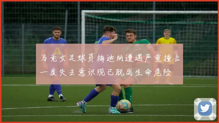 马竞女足球员梅迪纳遭遇严重撞击一度失去意识现已脱离生命危险