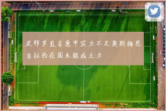 皮耶罗直言意甲实力不足奥斯梅恩吉拉西在国米能成主力