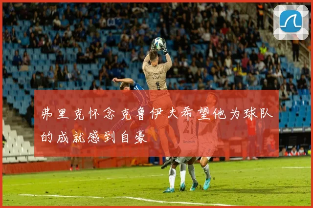 弗里克怀念克鲁伊夫希望他为球队的成就感到自豪