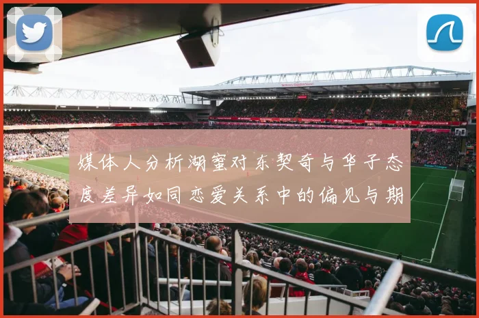 媒体人分析湖蜜对东契奇与华子态度差异如同恋爱关系中的偏见与期待