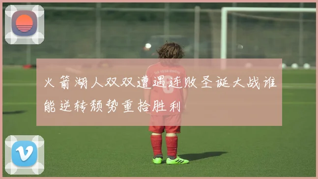 火箭湖人双双遭遇连败圣诞大战谁能逆转颓势重拾胜利