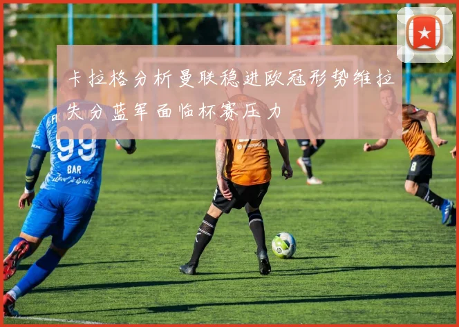 卡拉格分析曼联稳进欧冠形势维拉失分蓝军面临杯赛压力
