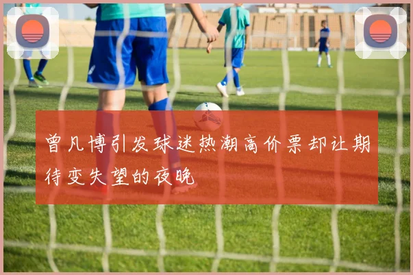 曾凡博引发球迷热潮高价票却让期待变失望的夜晚