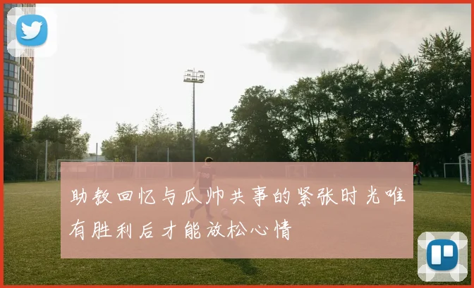 助教回忆与瓜帅共事的紧张时光唯有胜利后才能放松心情