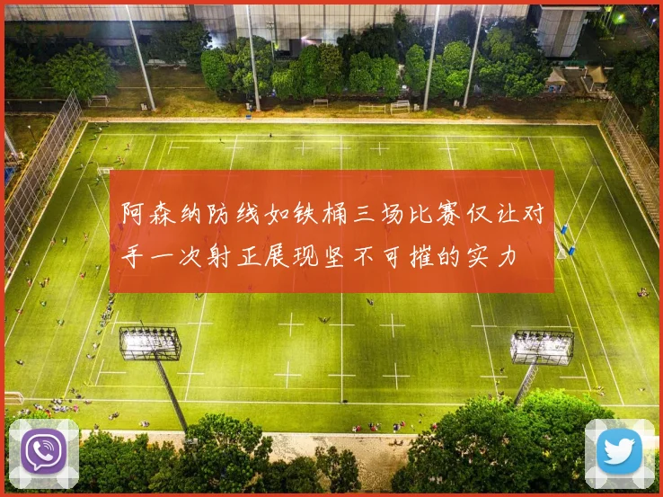 阿森纳防线如铁桶三场比赛仅让对手一次射正展现坚不可摧的实力