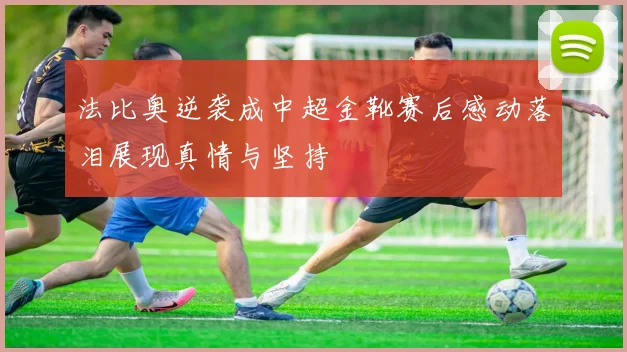 法比奥逆袭成中超金靴赛后感动落泪展现真情与坚持