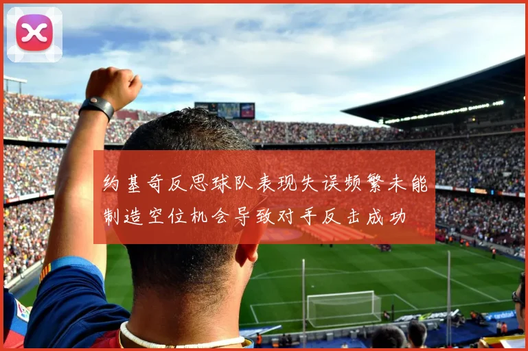 约基奇反思球队表现失误频繁未能制造空位机会导致对手反击成功