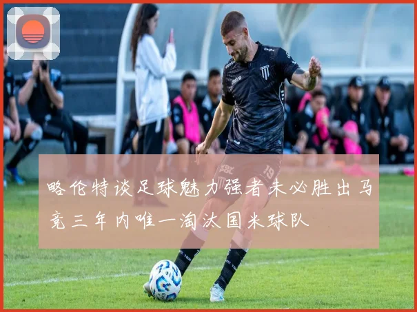 略伦特谈足球魅力强者未必胜出马竞三年内唯一淘汰国米球队