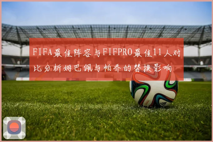 FIFA最佳阵容与FIFPRO最佳11人对比分析姆巴佩与帕乔的替换影响