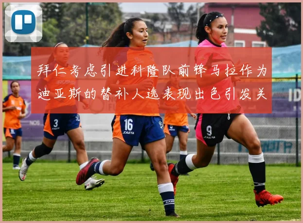拜仁考虑引进科隆队前锋马拉作为迪亚斯的替补人选表现出色引发关注