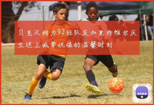 贝克汉姆为92班队友加里内维尔庆生送上诚挚祝福的温馨时刻