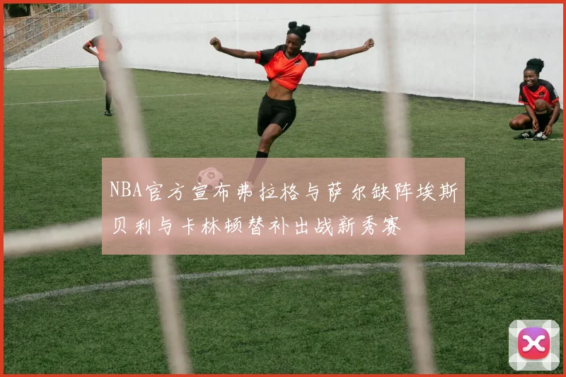 NBA官方宣布弗拉格与萨尔缺阵埃斯贝利与卡林顿替补出战新秀赛