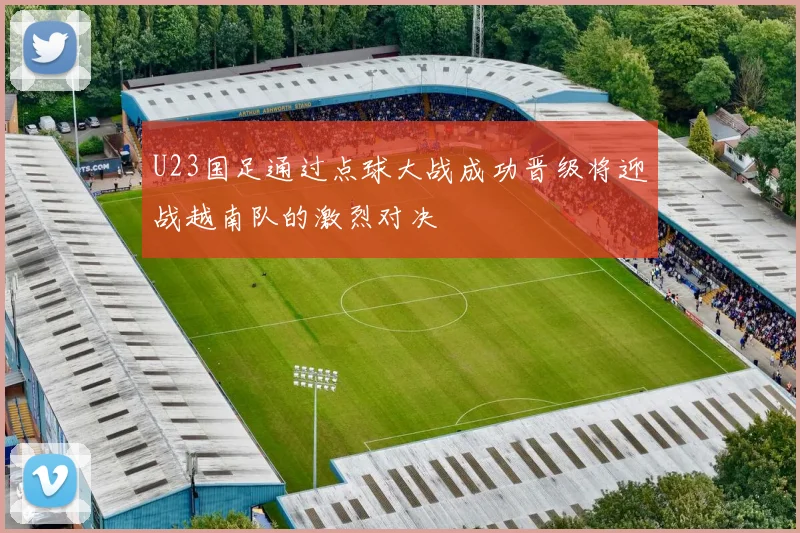 U23国足通过点球大战成功晋级将迎战越南队的激烈对决