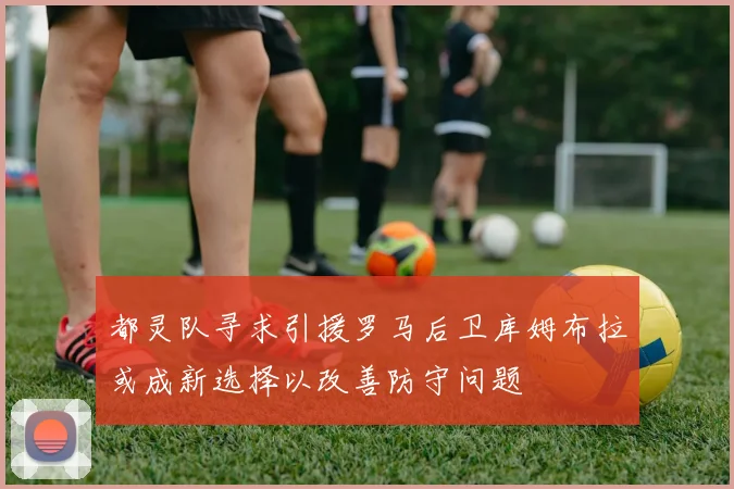都灵队寻求引援罗马后卫库姆布拉或成新选择以改善防守问题