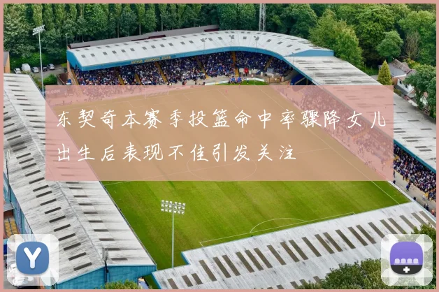 东契奇本赛季投篮命中率骤降女儿出生后表现不佳引发关注