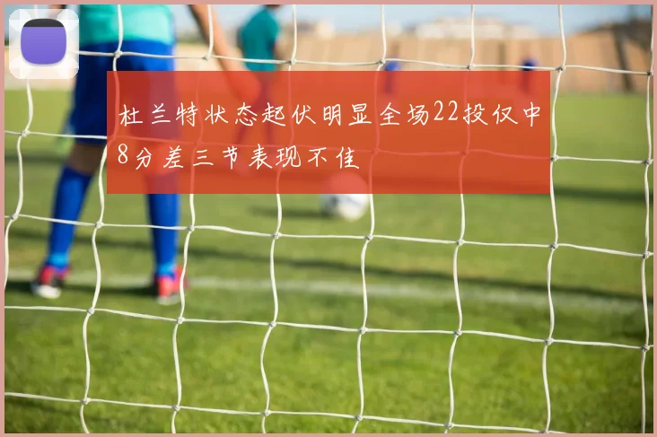 杜兰特状态起伏明显全场22投仅中8分差三节表现不佳