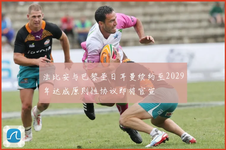 法比安与巴黎圣日耳曼续约至2029年达成原则性协议即将官宣