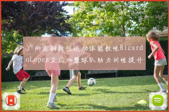 广州龙狮新任运动体能教练RicardoLopez正式加盟球队助力训练提升