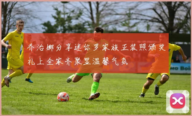 乔治娜分享迷你罗家族正装照颁奖礼上全家齐聚显温馨气氛