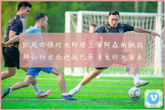 欧冠四强对决即将上演阿森纳挑战拜仁切尔西迎战巴萨马竞对决国米